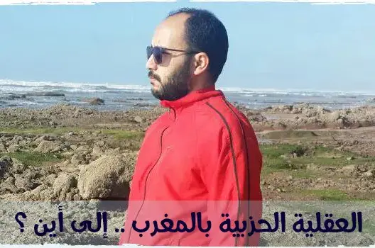 العقلية الحزبية بالمغرب .. إلى أين ؟