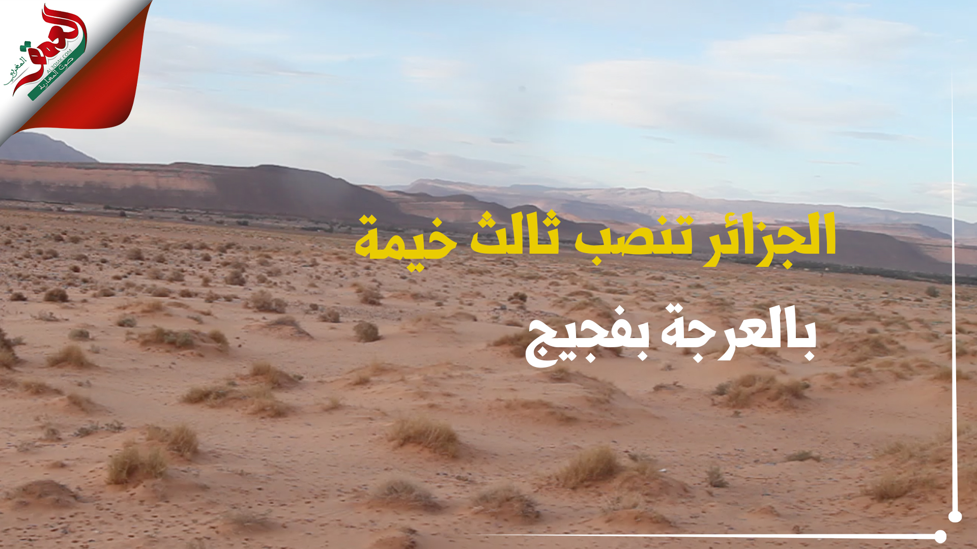 في أقرب نقطة من العرجة على الحدود بفجيج.. الجزائر تنصب ثالث خيمة عسكرية لها (فيديو)